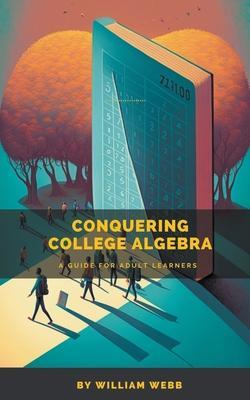 Conquering College Algebra: A Guide for Adult Learners - William Webb