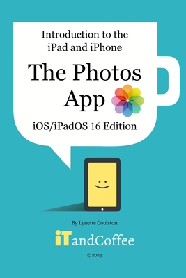 Introduction to the iPad and iPhone - The Photos App (iOS/iPadOS 16 Edition): A comprehensive guide to the Photos app on the iPad and iPhone - Lynette Coulston