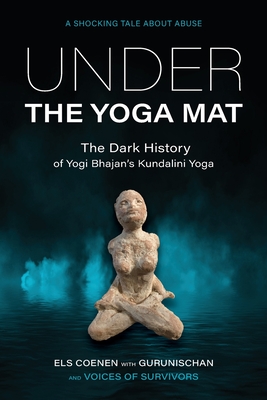 Under the Yoga Mat: The Dark History of Yogi Bhajan's Kundalini Yoga - Els Coenen