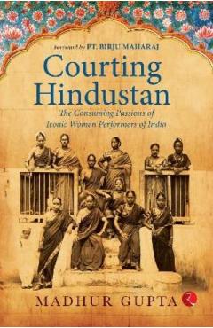 Poza produsului Courting Hindustan: The Consuming Passions of Iconic Women Performers of India - Madhur Gupta