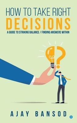 How to take Right Decisions A Guide to Striking a Balance/ Finding Answers Within - Ajay Bansod