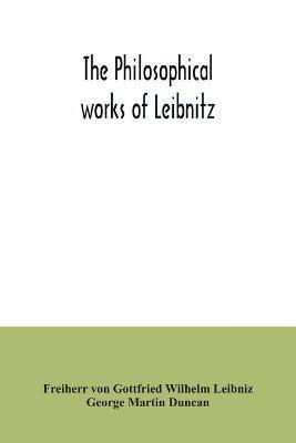 The philosophical works of Leibnitz: comprising the Monadology, New system of nature, Principles of nature and of grace, Letters to Clarke, Refutation - Freiherr Von Gottfried Wilhelm Leibniz