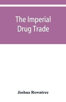 The imperial drug trade: a re-statement of the opium question, in the light of recent evidence and new developments in the East - Joshua Rowntree