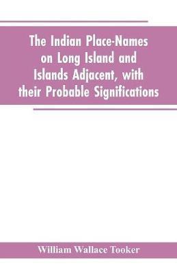 The Indian place-names on Long Island and Islands adjacent, with their probable significations - William Wallace Tooker