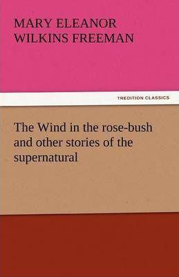 The Wind in the Rose-Bush and Other Stories of the Supernatural - Mary Eleanor Wilkins Freeman
