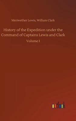 History of the Expedition under the Command of Captains Lewis and Clark - Meriwether Clark William Lewis