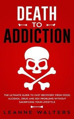 Death to Addiction: The Ultimate Guide to Fast Recovery from Food, Alcohol, Drug and Sex Problems Without Sacrificing Your Lifestyle - Leanne Walters