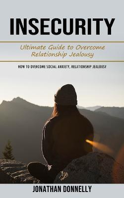 Insecurity: Ultimate Guide to Overcome Relationship Jealousy (How to Overcome Social Anxiety, Relationship Jealousy) - Jonathan Donnelly