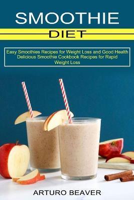 Smoothie Diet: Easy Smoothies Recipes for Weight Loss and Good Health (Delicious Smoothie Cookbook Recipes for Rapid Weight Loss) - Arturo Beaver