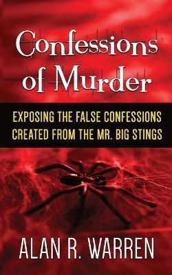 Confession of Murder; Exposing the False Confessions Created from the Mr. Big Stings - Alan R. Warren