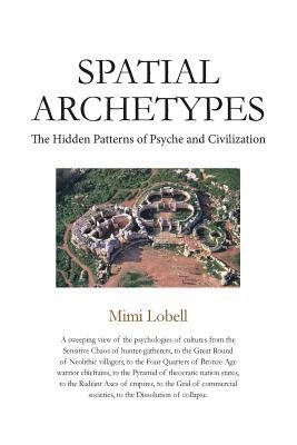 Spatial Archetypes: The Hidden Patterns of Psyche and Civilization - Mimi Lobell