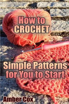 How to Crochet: Simple Patterns for You to Start: (Crochet Patterns, Crochet Stitches) - Amber Cox