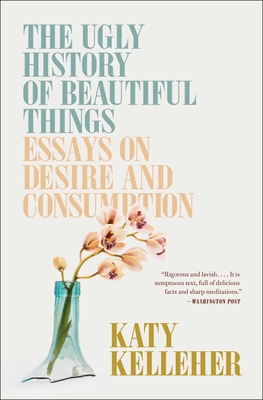 The Ugly History of Beautiful Things: Essays on Desire and Consumption - Katy Kelleher