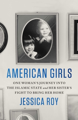 American Girls: One Woman's Journey Into the Islamic State and Her Sister's Fight to Bring Her Home - Jessica Roy