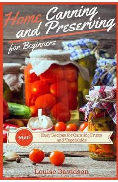 Coperta cărții 'Home Canning and Preserving Recipes for Beginners: More Easy Recipes for Canning Fruits and Vegetables - Louise Davidson'