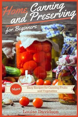 Home Canning and Preserving Recipes for Beginners: More Easy Recipes for Canning Fruits and Vegetables - Louise Davidson