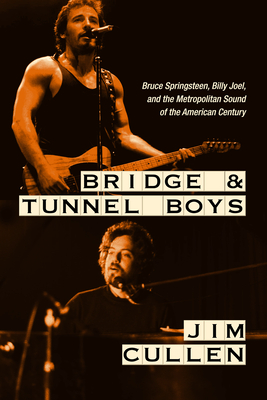 Bridge and Tunnel Boys: Bruce Springsteen, Billy Joel, and the Metropolitan Sound of the American Century - Jim Cullen
