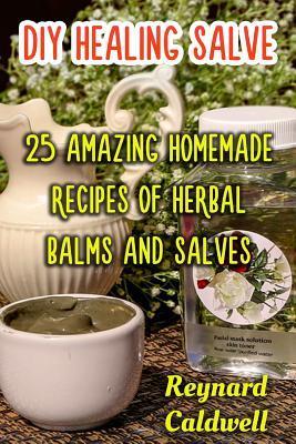 DIY Healing Salve: 25 Amazing Homemade Recipes of Herbal Balms and Salves - Reynard Caldwell
