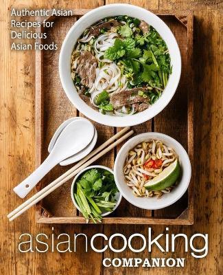 Asian Cooking Companion: Authentic Asian Recipes for Delicious Asian Foods - Booksumo Press
