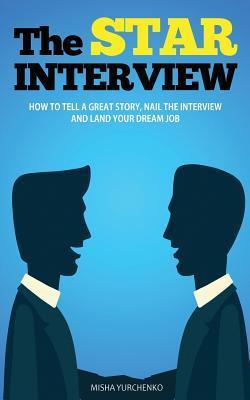 The STAR Interview: How to Tell a Great Story, Nail the Interview and Land your Dream Job - Misha Yurchenko
