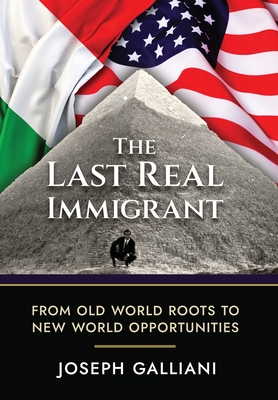 The Last Real Immigrant: From Old World Roots To New World Opportunities - Joe Galliani