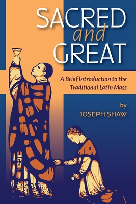 Sacred and Great: A Brief Introduction to the Traditional Latin Mass - Joseph Shaw