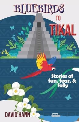Bluebirds to Tikal: Stories of Fun, Fear & Folly - David Hann