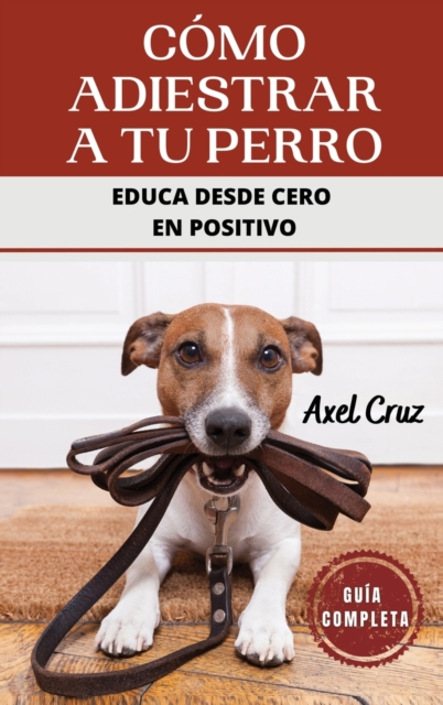 Cómo Adiestrar a tu Perro: Las Mejores Técnicas y Trucos de Psicología y Adiestramiento Canino para Educar a tu Mascota - Axel Cruz