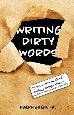 Writing Dirty Words: The Not-So-Sexy Reality of Selling Your Work in Any Genre (and the Occasional Crack of a Whip) - Ralph Greco