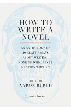 Coperta cărții 'How to Write a Novel: An Anthology of 20 Craft Essays About Writing, None of Which Ever Mention Writing - Aaron Burch'