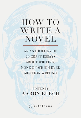 Coperta cărții 'How to Write a Novel: An Anthology of 20 Craft Essays About Writing, None of Which Ever Mention Writing - Aaron Burch'