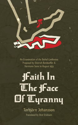 Faith in the Face of Tyranny: An Examination of the Bethel Confession Proposed by Dietrich Bonhoeffer and Hermann Sasse in August 1933 - Torbjörn Johannson