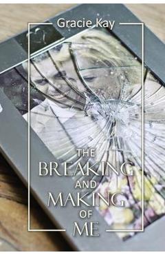 Coperta cărții 'The Breaking and Making of Me: How to Survive, Be Revived and Thrive in the Face of the Ultimate Betrayal - Gracie Kay'