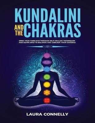 Kundalini and the Chakras: Open Your Third Eye Through Self-Healing Techniques and Learn How to Balance and Unblock Your Chakras - Laura Connelly