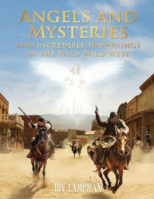 Angels and Mysteries and Incredible Happenings in the Wild Wild West - Irv Lampman