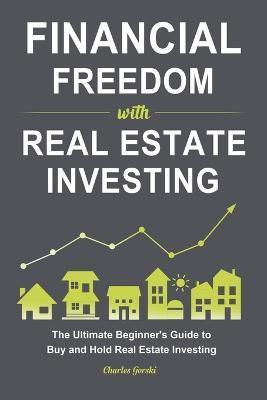 Financial Freedom with Real Estate Investing: The Ultimate Beginner's Guide to Buy and Hold Real Estate Investing - Charles Gorski