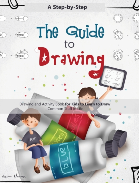 The Guide to Drawing: A Step-by-Step Drawing and Activity Book for Kids to Learn to Draw Common Stuff in Life - Lenore Moran