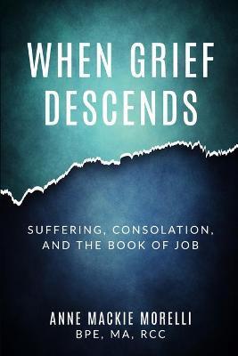 When Grief Descends: Suffering, Consolation, And The Book Of Job - Anne Mackie Morelli