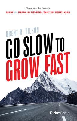 Go Slow to Grow Fast: How to Keep Your Company Driving and Thriving in a Fast-Paced, Competitive Business World - Brent R. Tilson
