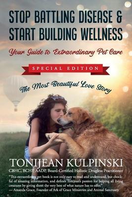 Stop Battling Disease & Start Building Wellness: Your Guide to Extraordinary Pet Care: Special Addition, The Most Beautiful Love Story - Tonijean Kulpinski Cbhc