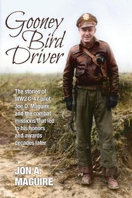 Gooney Bird Driver: The stories of WW2 C-47 pilot Joe D. Maguire and the combat missions that led to his honors and awards decades later - Jon A. Maguire
