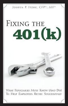 Coperta cărții 'Fixing the 401(k): What Fiduciaries Must Know (and Do) to Help Employees Retire Successfully - Joshua P. Itzoe'