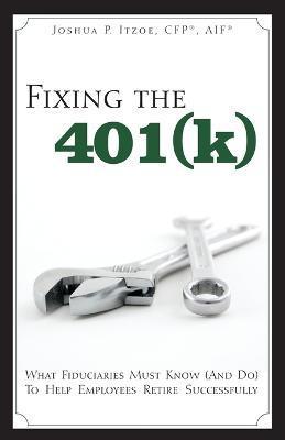 Fixing the 401(k): What Fiduciaries Must Know (and Do) to Help Employees Retire Successfully - Joshua P. Itzoe