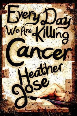 Every Day We Are Killing Cancer - Heather Jose
