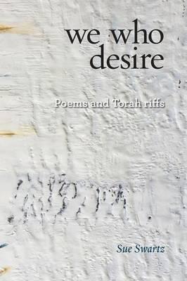we who desire: poems and Torah riffs - Sue Swartz