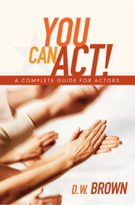 You Can Act!: A Complete Guide for Actors - D. W. Brown
