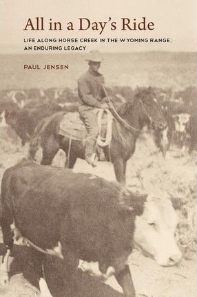 All in a Day's Ride, Life Along Horse Creek in the Wyoming Range, an Enduring Legacy - Paul Jensen