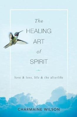 The Healing Art of Spirit: Love & loss, life & the afterlife - Charmaine Wilson