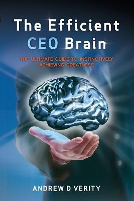 Coperta cărții 'The Efficient CEO Brain: The Ultimate Guide to Instinctively Achieving Greatness - Andrew D. Verity'