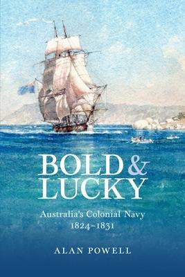 Bold and Lucky: Australia's Colonial Navy 1824-1831 - Alan Powell